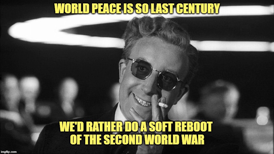 Doctor Strangelove says... | WORLD PEACE IS SO LAST CENTURY WE'D RATHER DO A SOFT REBOOT 
OF THE SECOND WORLD WAR | image tagged in doctor strangelove says | made w/ Imgflip meme maker