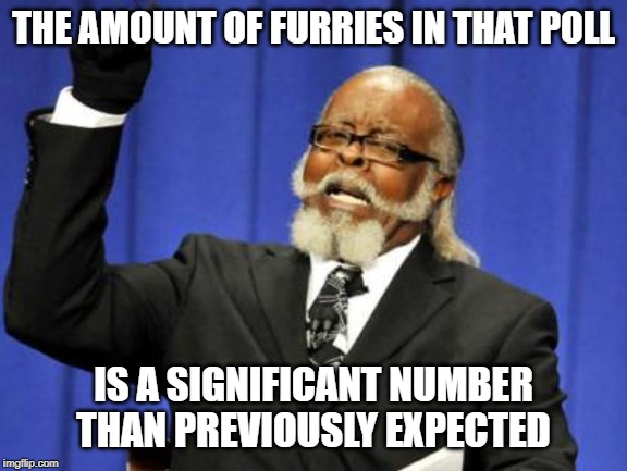 Too Damn High Meme | THE AMOUNT OF FURRIES IN THAT POLL IS A SIGNIFICANT NUMBER THAN PREVIOUSLY EXPECTED | image tagged in memes,too damn high | made w/ Imgflip meme maker