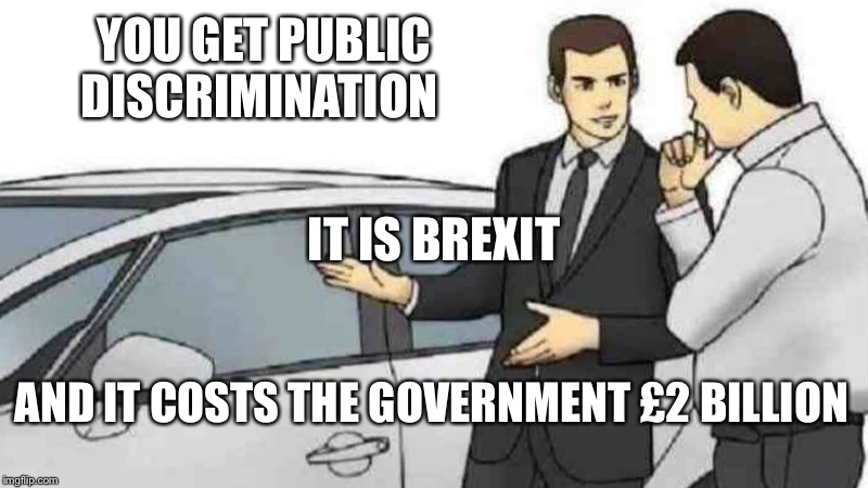 Car Salesman Slaps Roof Of Car Meme | YOU GET PUBLIC DISCRIMINATION; IT IS BREXIT; AND IT COSTS THE GOVERNMENT £2 BILLION | image tagged in memes,car salesman slaps roof of car | made w/ Imgflip meme maker