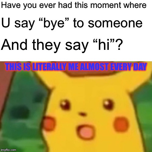 Upvote if you’ve been in this situation | Have you ever had this moment where; U say “bye” to someone; And they say “hi”? THIS IS LITERALLY ME ALMOST EVERY DAY | image tagged in memes,surprised pikachu | made w/ Imgflip meme maker