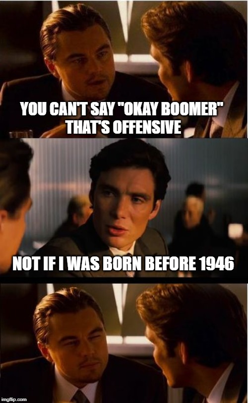 Inception Meme | YOU CAN'T SAY "OKAY BOOMER" 
THAT'S OFFENSIVE; NOT IF I WAS BORN BEFORE 1946 | image tagged in memes,inception | made w/ Imgflip meme maker