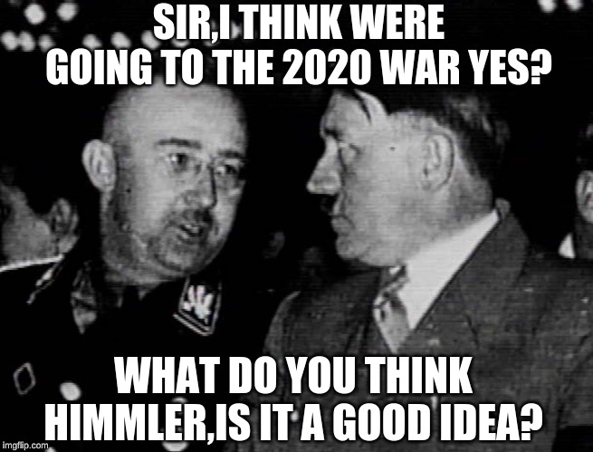 Grammar Nazis Himmler and Hitler | SIR,I THINK WERE GOING TO THE 2020 WAR YES? WHAT DO YOU THINK HIMMLER,IS IT A GOOD IDEA? | image tagged in grammar nazis himmler and hitler | made w/ Imgflip meme maker