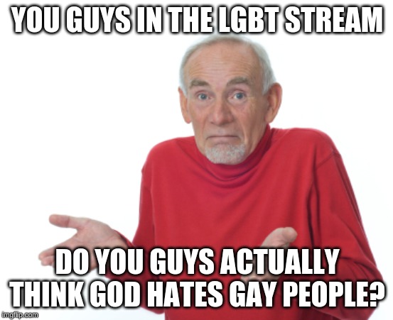 Guess I'll die  | YOU GUYS IN THE LGBT STREAM; DO YOU GUYS ACTUALLY THINK GOD HATES GAY PEOPLE? | image tagged in guess i'll die | made w/ Imgflip meme maker