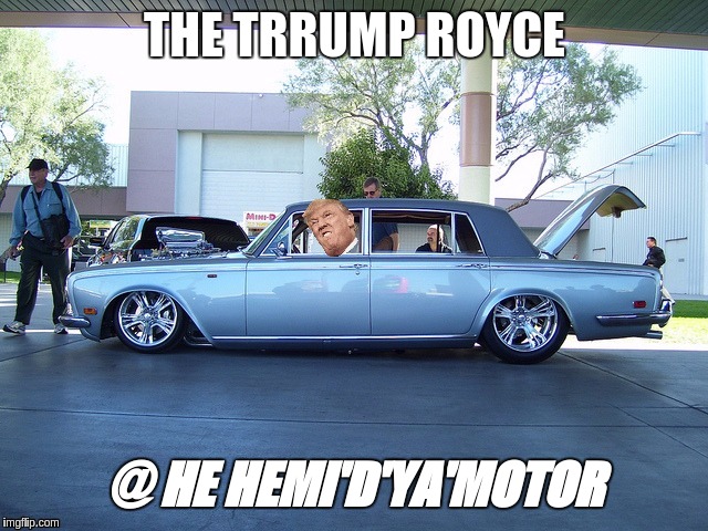 #ROLLSROYCE | THE TRRUMP ROYCE; @ HE HEMI'D'YA'MOTOR | image tagged in president trump | made w/ Imgflip meme maker
