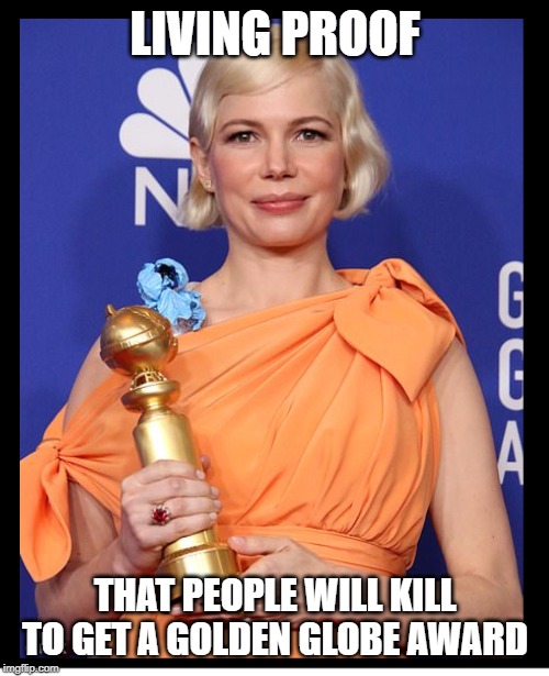 Michelle Williams | LIVING PROOF; THAT PEOPLE WILL KILL TO GET A GOLDEN GLOBE AWARD | image tagged in michelle williams | made w/ Imgflip meme maker