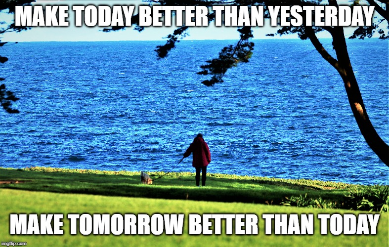 Daily Message | MAKE TODAY BETTER THAN YESTERDAY; MAKE TOMORROW BETTER THAN TODAY | image tagged in philosophy,advice | made w/ Imgflip meme maker