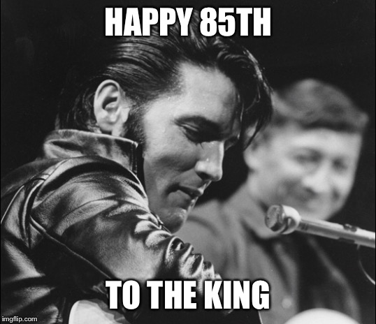 HAPPY 85TH; TO THE KING | image tagged in elvis | made w/ Imgflip meme maker