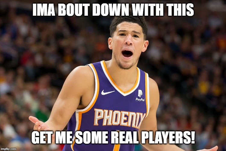 IMA BOUT DOWN WITH THIS; GET ME SOME REAL PLAYERS! | image tagged in phoenix suns,booker | made w/ Imgflip meme maker