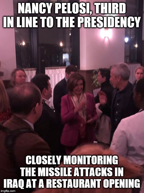 Nancy Pelosi shows her concern | NANCY PELOSI, THIRD IN LINE TO THE PRESIDENCY; CLOSELY MONITORING THE MISSILE ATTACKS IN IRAQ AT A RESTAURANT OPENING | image tagged in pelosi | made w/ Imgflip meme maker