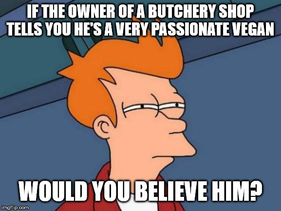 Futurama Fry Meme | IF THE OWNER OF A BUTCHERY SHOP TELLS YOU HE'S A VERY PASSIONATE VEGAN WOULD YOU BELIEVE HIM? | image tagged in memes,futurama fry | made w/ Imgflip meme maker