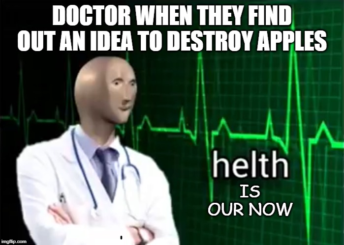 helth | DOCTOR WHEN THEY FIND OUT AN IDEA TO DESTROY APPLES; IS OUR NOW | image tagged in helth | made w/ Imgflip meme maker