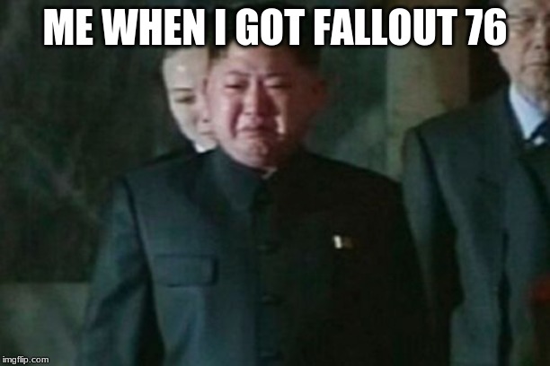 Kim Jong Un Sad | ME WHEN I GOT FALLOUT 76 | image tagged in memes,kim jong un sad | made w/ Imgflip meme maker