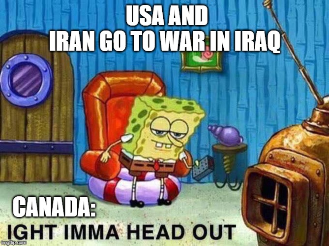 Imma head Out | USA AND IRAN GO TO WAR IN IRAQ; CANADA: | image tagged in imma head out | made w/ Imgflip meme maker