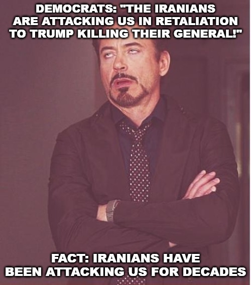 Face You Make Robert Downey Jr | DEMOCRATS: "THE IRANIANS ARE ATTACKING US IN RETALIATION TO TRUMP KILLING THEIR GENERAL!"; FACT: IRANIANS HAVE BEEN ATTACKING US FOR DECADES | image tagged in memes,face you make robert downey jr,iran,united states | made w/ Imgflip meme maker
