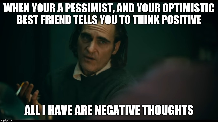 All i have are negative thoughts Joker 2019 | WHEN YOUR A PESSIMIST, AND YOUR OPTIMISTIC BEST FRIEND TELLS YOU TO THINK POSITIVE; ALL I HAVE ARE NEGATIVE THOUGHTS | image tagged in all i have are negative thoughts joker 2019 | made w/ Imgflip meme maker