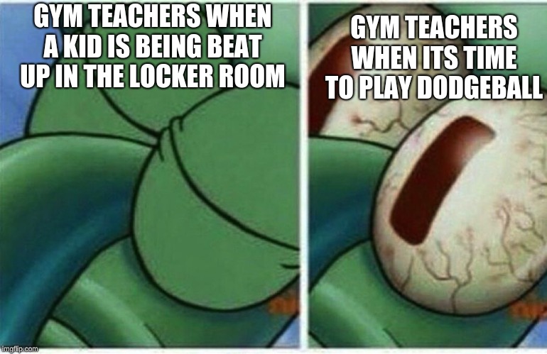 Gym Class Anyone? | GYM TEACHERS WHEN ITS TIME TO PLAY DODGEBALL; GYM TEACHERS WHEN A KID IS BEING BEAT UP IN THE LOCKER ROOM | image tagged in squidward | made w/ Imgflip meme maker