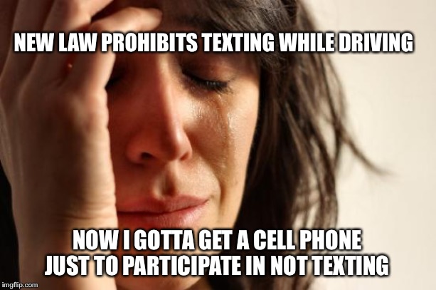 First World Problems | NEW LAW PROHIBITS TEXTING WHILE DRIVING; NOW I GOTTA GET A CELL PHONE JUST TO PARTICIPATE IN NOT TEXTING | image tagged in memes,first world problems | made w/ Imgflip meme maker