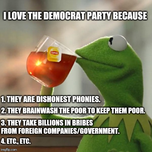 But That's None Of My Business Meme | I LOVE THE DEMOCRAT PARTY BECAUSE 1. THEY ARE DISHONEST PHONIES. 2. THEY BRAINWASH THE POOR TO KEEP THEM POOR. 3. THEY TAKE BILLIONS IN BRIB | image tagged in memes,but thats none of my business,kermit the frog | made w/ Imgflip meme maker