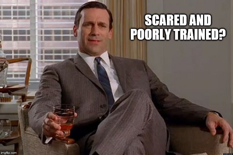 madmen | SCARED AND POORLY TRAINED? | image tagged in madmen | made w/ Imgflip meme maker