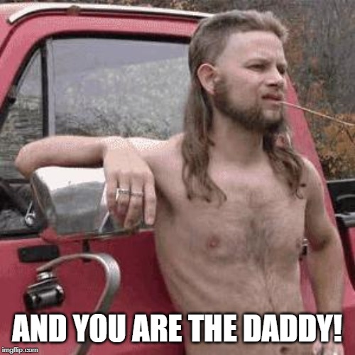 almost redneck | AND YOU ARE THE DADDY! | image tagged in almost redneck | made w/ Imgflip meme maker