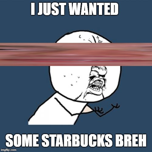 Y U No Meme | I JUST WANTED; SOME STARBUCKS BREH | image tagged in memes,y u no | made w/ Imgflip meme maker