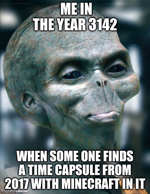 ME IN THE YEAR 3142; WHEN SOME ONE FINDS A TIME CAPSULE FROM 2017 WITH MINECRAFT IN IT | image tagged in alien,minecraft | made w/ Imgflip meme maker