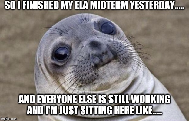 ermmmm..... | SO I FINISHED MY ELA MIDTERM YESTERDAY..... AND EVERYONE ELSE IS STILL WORKING AND I'M JUST SITTING HERE LIKE..... | image tagged in memes,awkward moment sealion,midterms,awkward | made w/ Imgflip meme maker