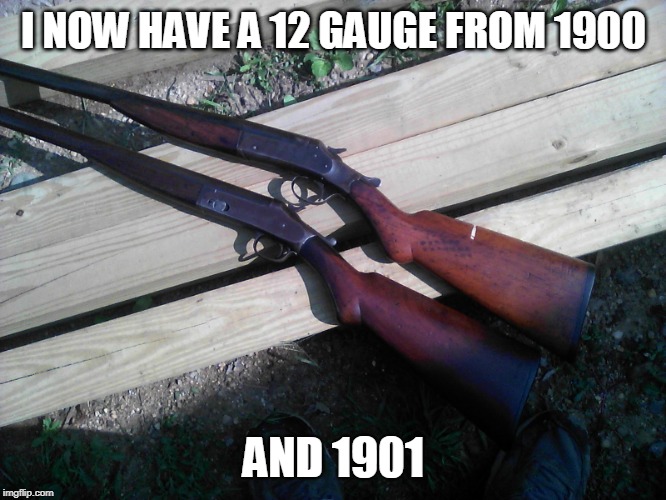 GOT EM BOTH FOR $80
5 YEARS APART | I NOW HAVE A 12 GAUGE FROM 1900; AND 1901 | image tagged in shotgun,firearms | made w/ Imgflip meme maker