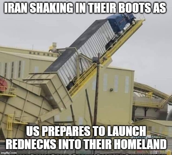 This is not going to end well | IRAN SHAKING IN THEIR BOOTS AS; US PREPARES TO LAUNCH REDNECKS INTO THEIR HOMELAND | image tagged in funny,politics,iran,political meme | made w/ Imgflip meme maker