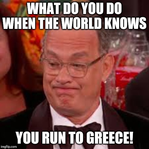 Hollywood is Burning | WHAT DO YOU DO WHEN THE WORLD KNOWS; YOU RUN TO GREECE! | image tagged in tom hanks | made w/ Imgflip meme maker