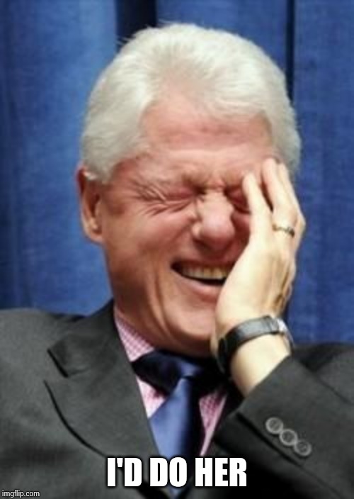 Bill Clinton Laughing | I'D DO HER | image tagged in bill clinton laughing | made w/ Imgflip meme maker