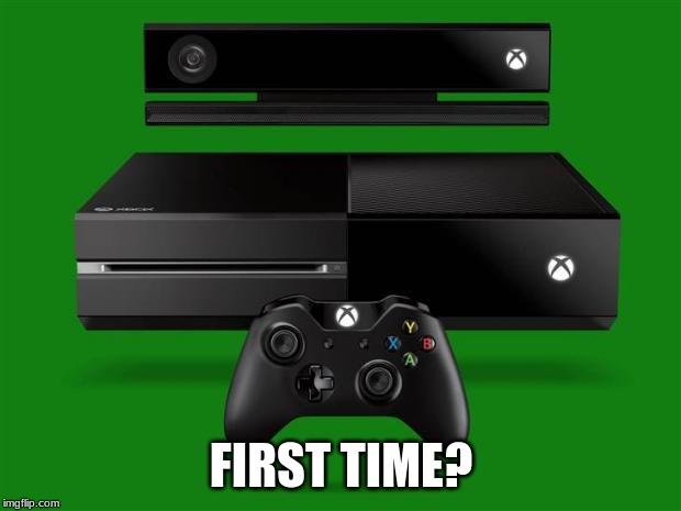 Xbox One | FIRST TIME? | image tagged in xbox one | made w/ Imgflip meme maker