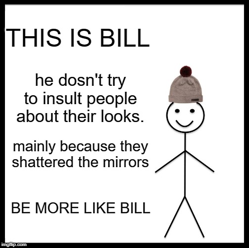 Be Like Bill Meme | THIS IS BILL; he dosn't try to insult people about their looks. mainly because they shattered the mirrors; BE MORE LIKE BILL | image tagged in memes,be like bill | made w/ Imgflip meme maker
