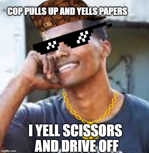 COP PULLS UP AND YELLS PAPERS; I YELL SCISSORS  AND DRIVE OFF | image tagged in savage memes | made w/ Imgflip meme maker