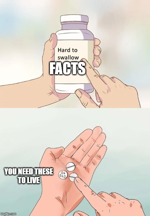 Hard To Swallow Pills Meme | FACTS; YOU NEED THESE
TO LIVE | image tagged in memes,hard to swallow pills | made w/ Imgflip meme maker