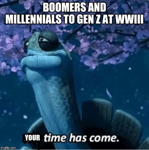 My Time Has Come | BOOMERS AND MILLENNIALS TO GEN Z AT WWIII; YOUR | image tagged in my time has come | made w/ Imgflip meme maker