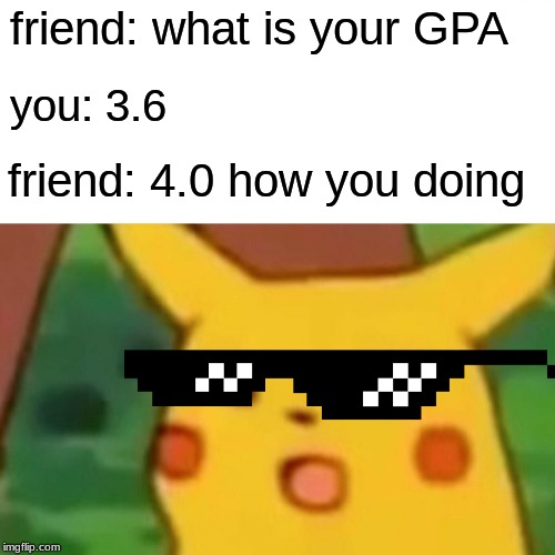 Surprised Pikachu Meme | friend: what is your GPA; you: 3.6; friend: 4.0 how you doing | image tagged in memes,surprised pikachu | made w/ Imgflip meme maker