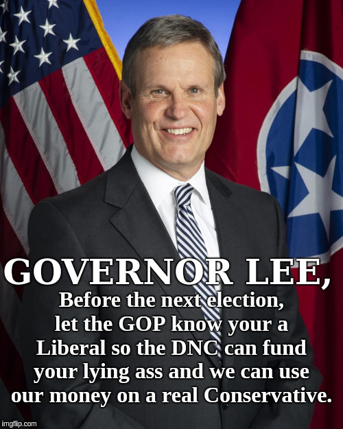 Tennessee Governor Lee | GOVERNOR LEE, Before the next election, let the GOP know your a Liberal so the DNC can fund your lying ass and we can use our money on a real Conservative. | image tagged in tennessee governor lee | made w/ Imgflip meme maker