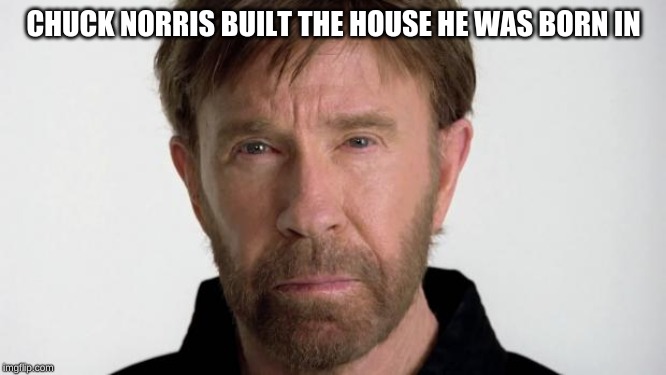 Chuck Norris | CHUCK NORRIS BUILT THE HOUSE HE WAS BORN IN | image tagged in chuck norris | made w/ Imgflip meme maker