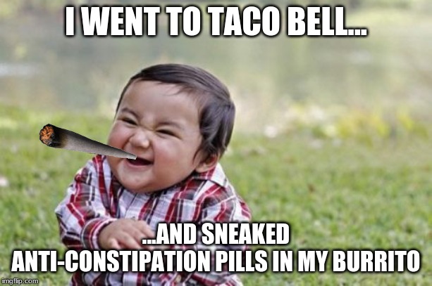 i had taco bell | I WENT TO TACO BELL... ...AND SNEAKED ANTI-CONSTIPATION PILLS IN MY BURRITO | image tagged in memes,evil toddler | made w/ Imgflip meme maker