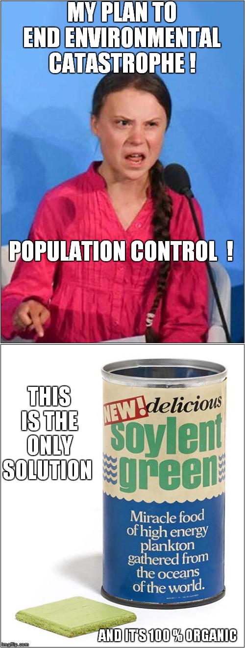 Soylent Greta Plan | MY PLAN TO END ENVIRONMENTAL CATASTROPHE ! POPULATION CONTROL  ! THIS IS THE ONLY SOLUTION; AND IT'S 100 % ORGANIC | image tagged in fun,greta thunberg,soylent green | made w/ Imgflip meme maker