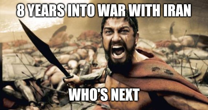 Sparta Leonidas Meme | 8 YEARS INTO WAR WITH IRAN; WHO'S NEXT | image tagged in memes,sparta leonidas | made w/ Imgflip meme maker