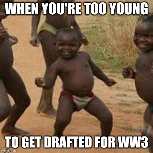Third World Success Kid Meme |  WHEN YOU'RE TOO YOUNG; TO GET DRAFTED FOR WW3 | image tagged in memes,third world success kid | made w/ Imgflip meme maker