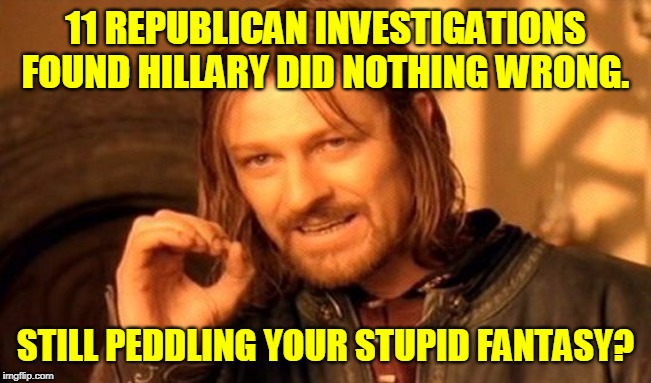 One Does Not Simply Meme | 11 REPUBLICAN INVESTIGATIONS FOUND HILLARY DID NOTHING WRONG. STILL PEDDLING YOUR STUPID FANTASY? | image tagged in memes,one does not simply | made w/ Imgflip meme maker