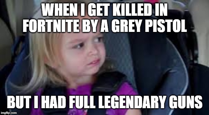 Confusion | WHEN I GET KILLED IN FORTNITE BY A GREY PISTOL; BUT I HAD FULL LEGENDARY GUNS | image tagged in confusion | made w/ Imgflip meme maker