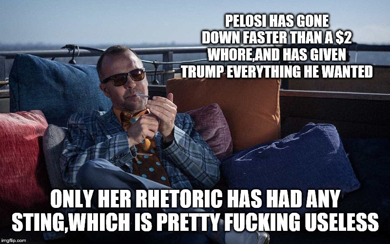 PELOSI HAS GONE DOWN FASTER THAN A $2 W**RE,AND HAS GIVEN TRUMP EVERYTHING HE WANTED ONLY HER RHETORIC HAS HAD ANY STING,WHICH IS PRETTY F** | made w/ Imgflip meme maker