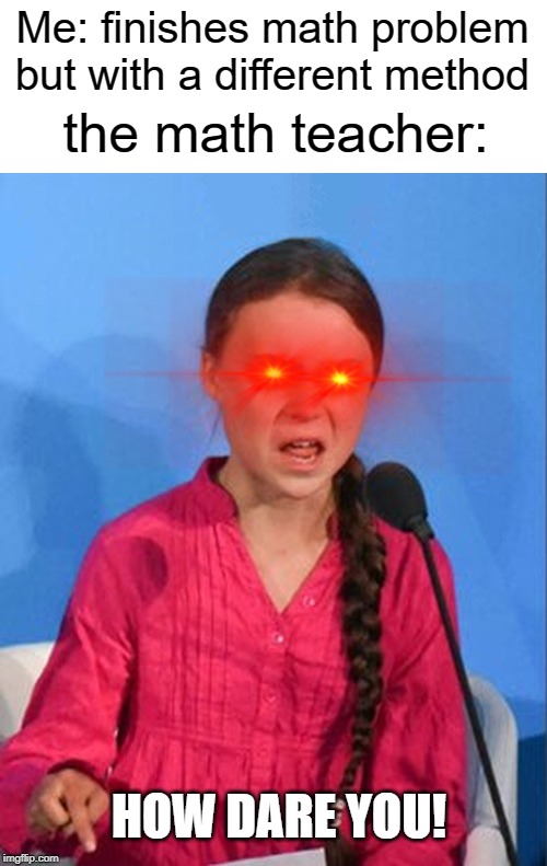 haha math teacher | Me: finishes math problem but with a different method; the math teacher:; HOW DARE YOU! | image tagged in greta thunberg how dare you,funny,memes,math teacher,teacher,math | made w/ Imgflip meme maker