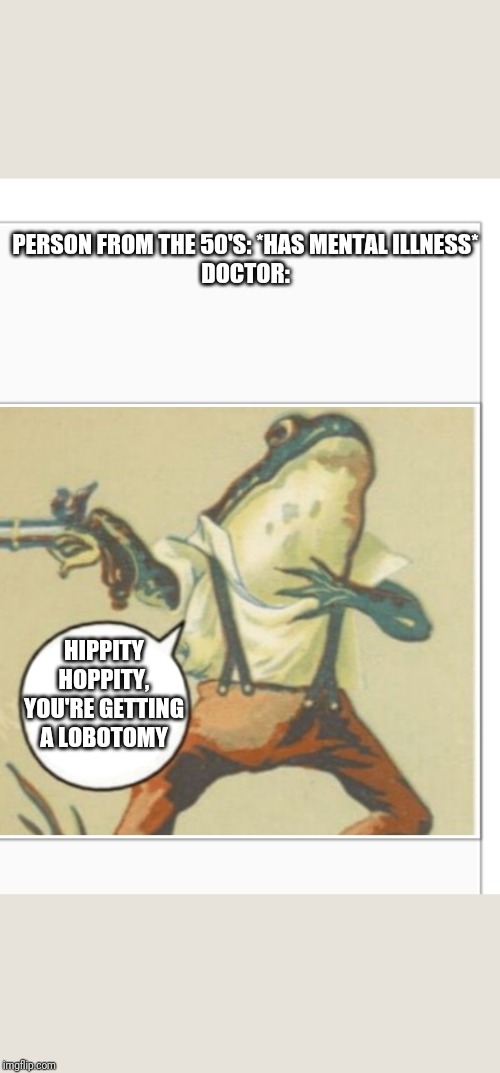 Hippity Hoppity (blank) | PERSON FROM THE 50'S: *HAS MENTAL ILLNESS*

DOCTOR:; HIPPITY HOPPITY, YOU'RE GETTING A LOBOTOMY | image tagged in hippity hoppity blank | made w/ Imgflip meme maker