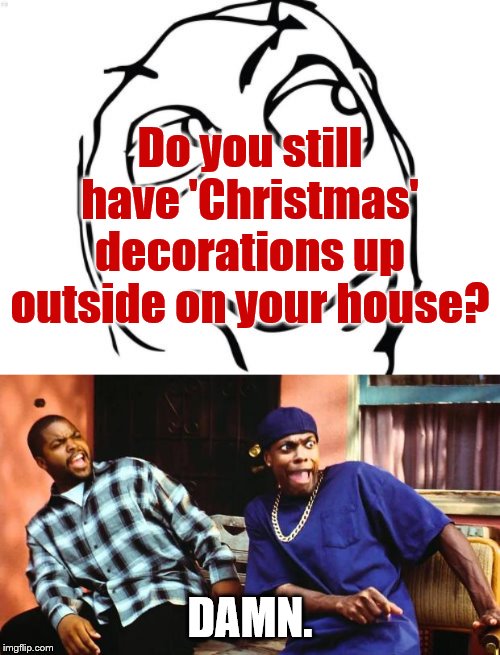 Damn the Friday after new years and christmas | Do you still have 'Christmas' decorations up outside on your house? DAMN. | image tagged in memes,question rage face,ice cube damn,christmas,christmas lights | made w/ Imgflip meme maker