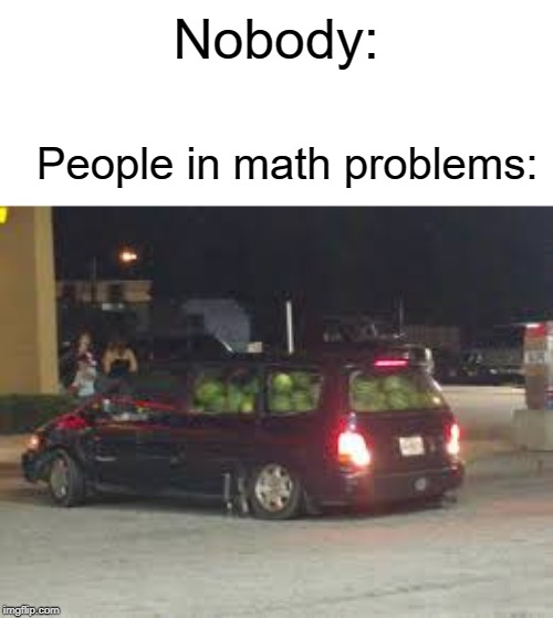 This guys has 69 watermelons | Nobody:; People in math problems: | image tagged in math,memes,funny,nobody,watermelon,cars | made w/ Imgflip meme maker